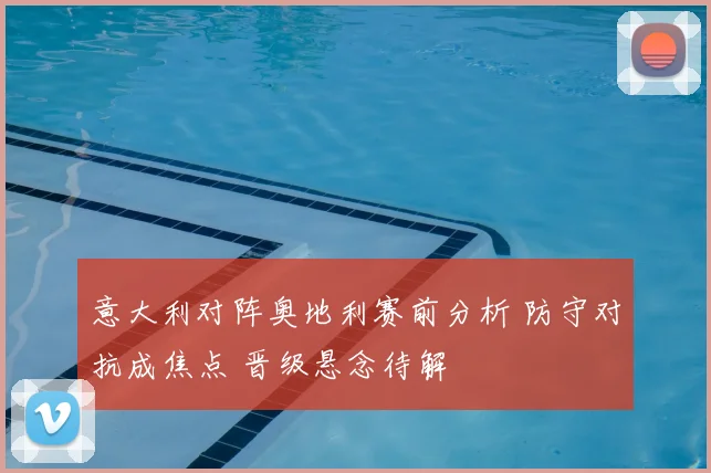 意大利对阵奥地利赛前分析 防守对抗成焦点 晋级悬念待解