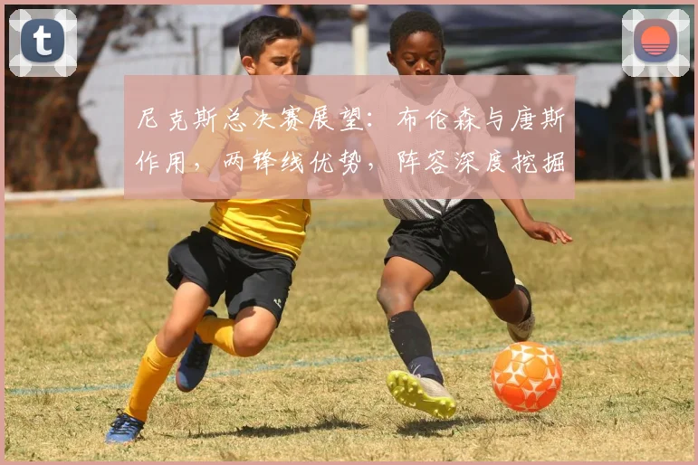 尼克斯总决赛展望：布伦森与唐斯作用，两锋线优势，阵容深度挖掘