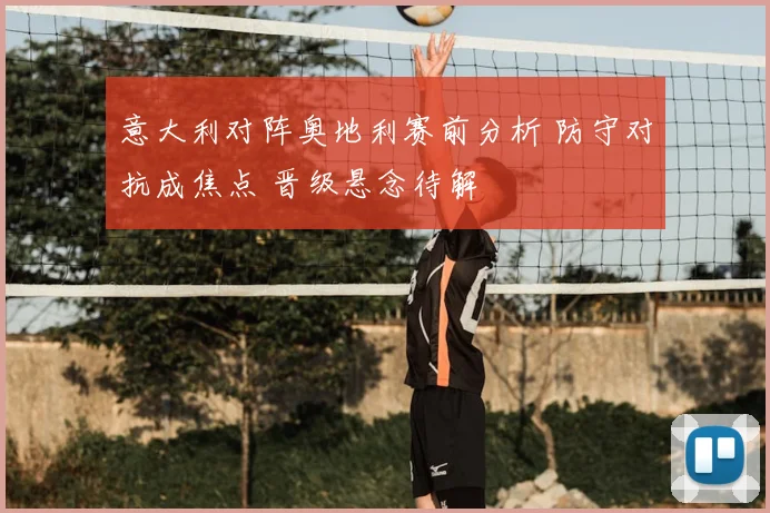 意大利对阵奥地利赛前分析 防守对抗成焦点 晋级悬念待解