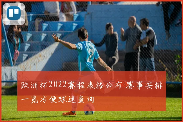 欧洲杯2022赛程表格公布 赛事安排一览方便球迷查询