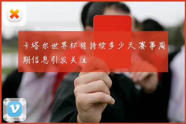 卡塔尔世界杯将持续多少天 赛事周期信息引发关注