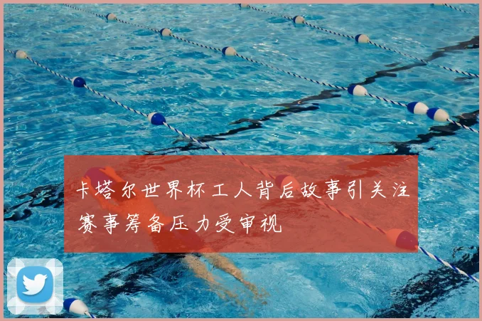 卡塔尔世界杯工人背后故事引关注 赛事筹备压力受审视
