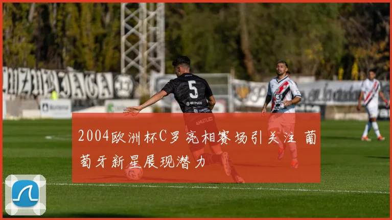 2004欧洲杯C罗亮相赛场引关注 葡萄牙新星展现潜力