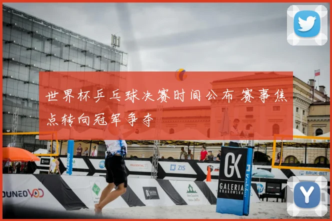世界杯乒乓球决赛时间公布 赛事焦点转向冠军争夺