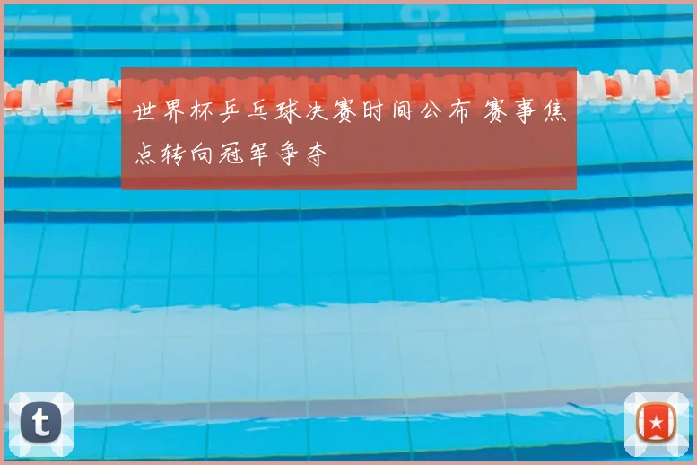 世界杯乒乓球决赛时间公布 赛事焦点转向冠军争夺