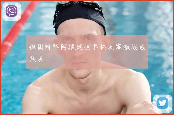德国对阵阿根廷世界杯决赛激战成焦点