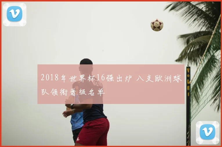 2018年世界杯16强出炉 八支欧洲球队领衔晋级名单