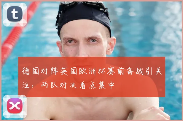 德国对阵英国欧洲杯赛前备战引关注,两队对决看点集中