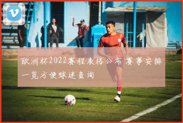 欧洲杯2022赛程表格公布 赛事安排一览方便球迷查询